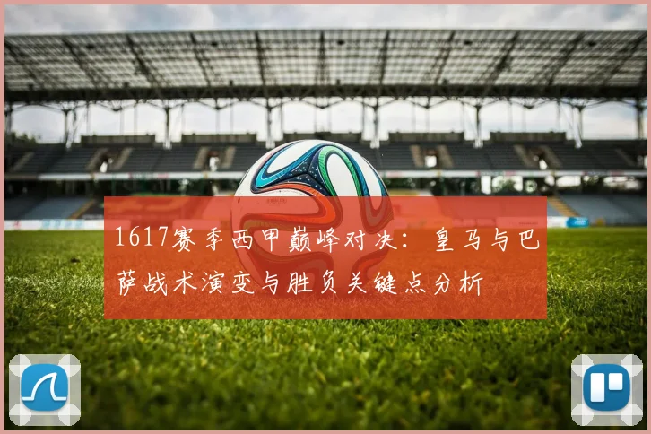 1617赛季西甲巅峰对决：皇马与巴萨战术演变与胜负关键点分析