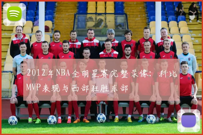 2012年NBA全明星赛完整录像：科比MVP表现与西部狂胜东部