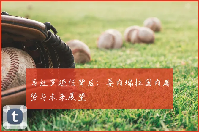 马杜罗连任背后：委内瑞拉国内局势与未来展望