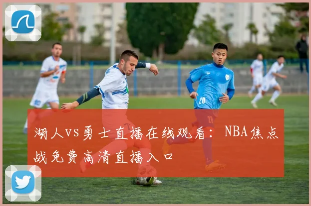 湖人vs勇士直播在线观看：NBA焦点战免费高清直播入口