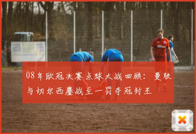 08年欧冠决赛点球大战回顾：曼联与切尔西鏖战至一罚夺冠封王